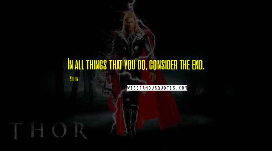 Solon Quotes: In all things that you do, consider the end.