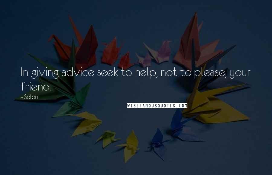 Solon Quotes: In giving advice seek to help, not to please, your friend.