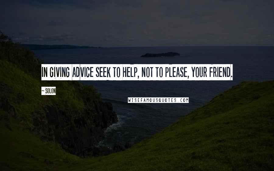 Solon Quotes: In giving advice seek to help, not to please, your friend.