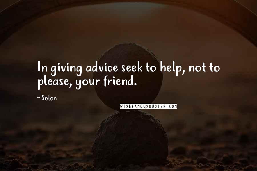 Solon Quotes: In giving advice seek to help, not to please, your friend.