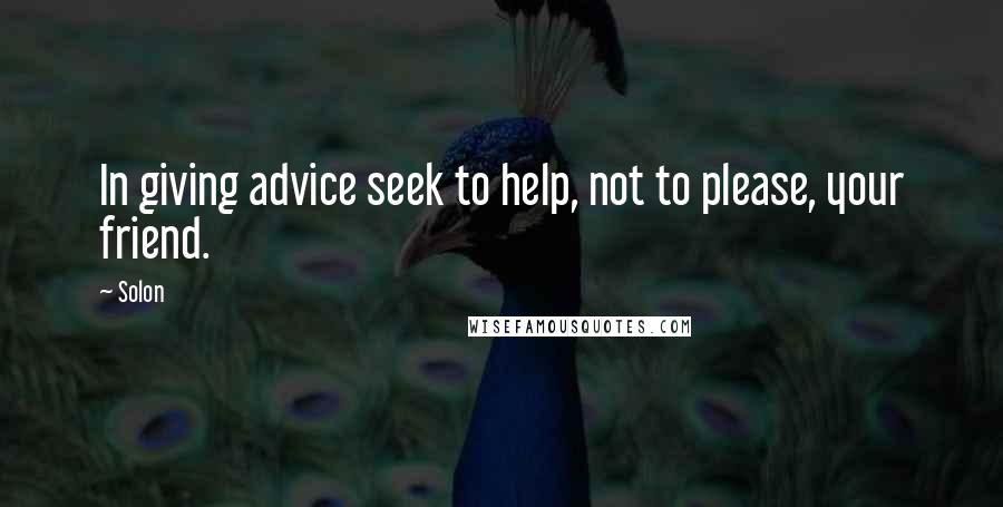 Solon Quotes: In giving advice seek to help, not to please, your friend.