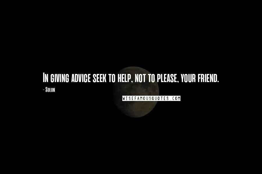 Solon Quotes: In giving advice seek to help, not to please, your friend.