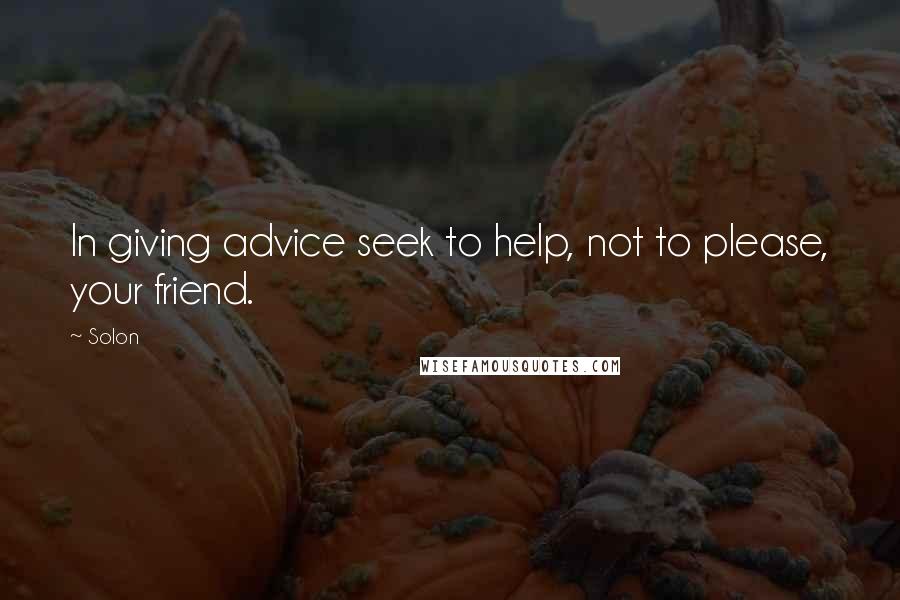 Solon Quotes: In giving advice seek to help, not to please, your friend.