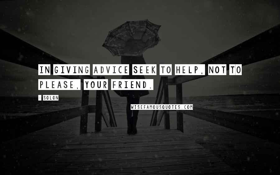 Solon Quotes: In giving advice seek to help, not to please, your friend.