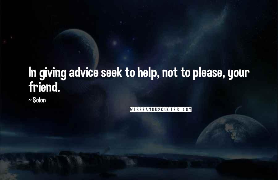 Solon Quotes: In giving advice seek to help, not to please, your friend.