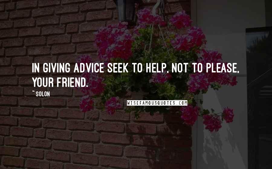 Solon Quotes: In giving advice seek to help, not to please, your friend.