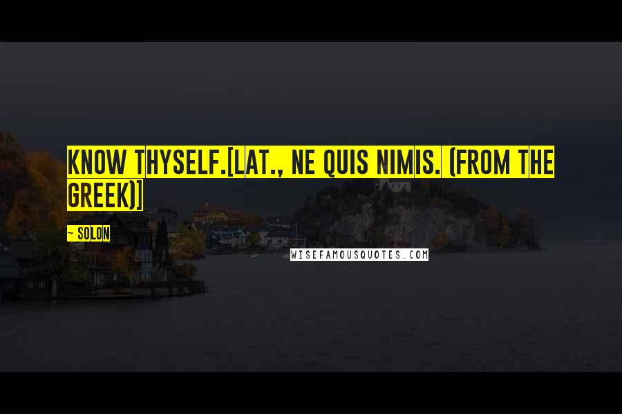 Solon Quotes: Know thyself.[Lat., Ne quis nimis. (From the Greek)]