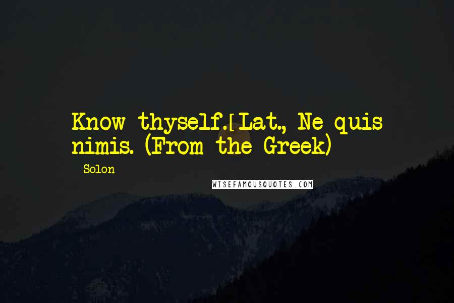 Solon Quotes: Know thyself.[Lat., Ne quis nimis. (From the Greek)]