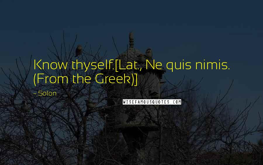 Solon Quotes: Know thyself.[Lat., Ne quis nimis. (From the Greek)]