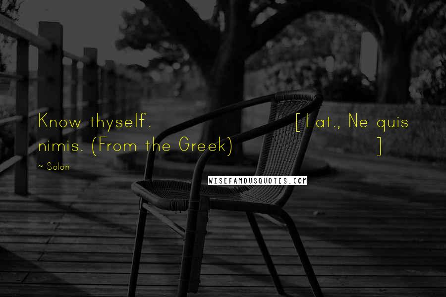 Solon Quotes: Know thyself.[Lat., Ne quis nimis. (From the Greek)]