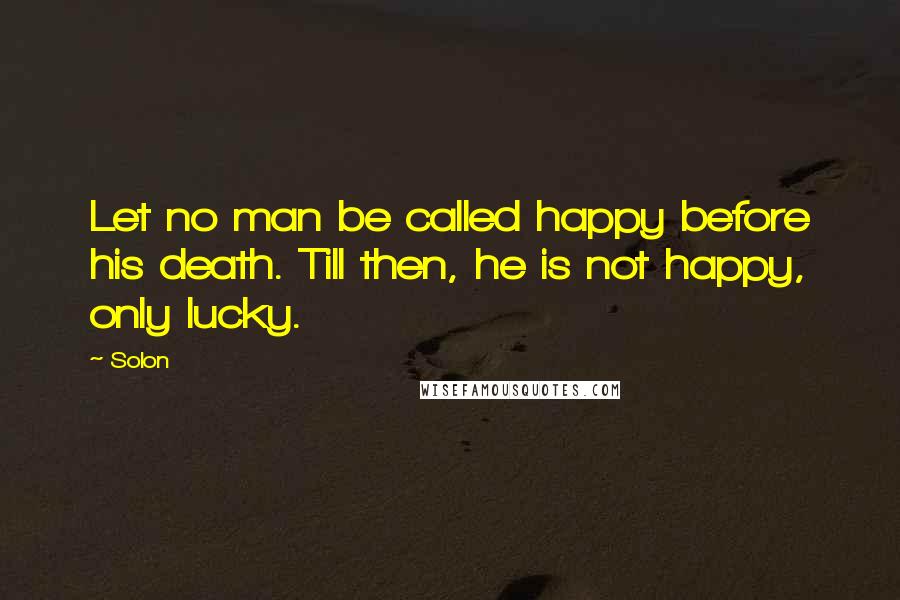 Solon Quotes: Let no man be called happy before his death. Till then, he is not happy, only lucky.