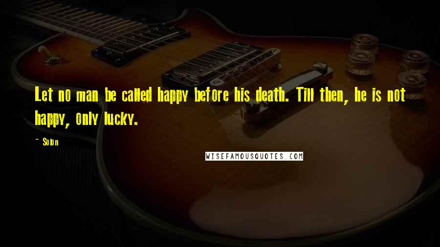 Solon Quotes: Let no man be called happy before his death. Till then, he is not happy, only lucky.