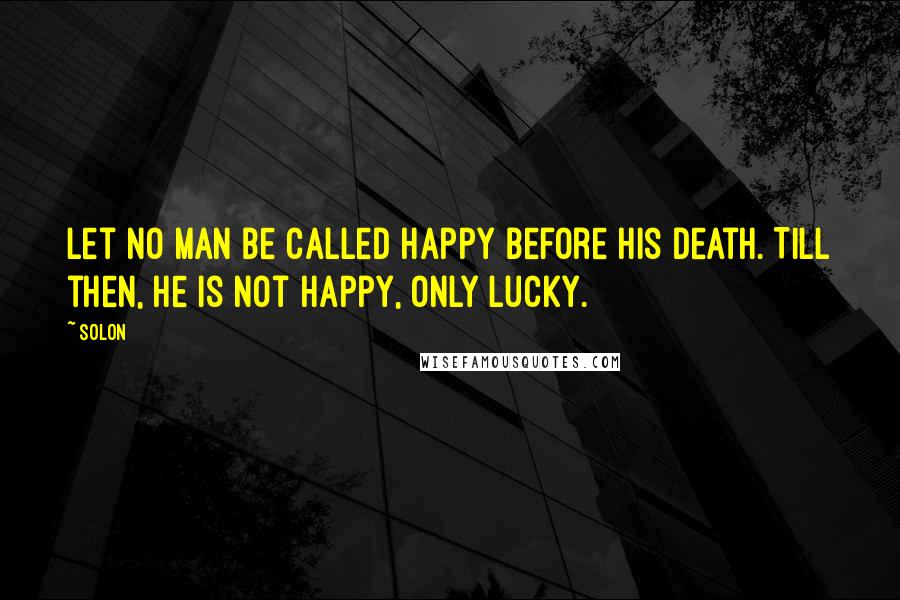 Solon Quotes: Let no man be called happy before his death. Till then, he is not happy, only lucky.