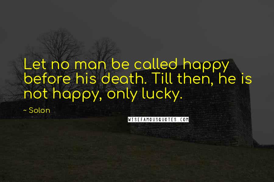 Solon Quotes: Let no man be called happy before his death. Till then, he is not happy, only lucky.