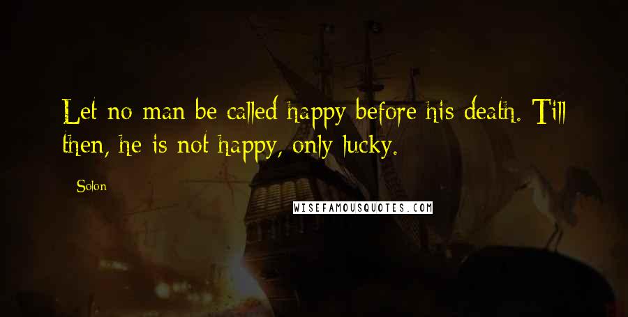 Solon Quotes: Let no man be called happy before his death. Till then, he is not happy, only lucky.