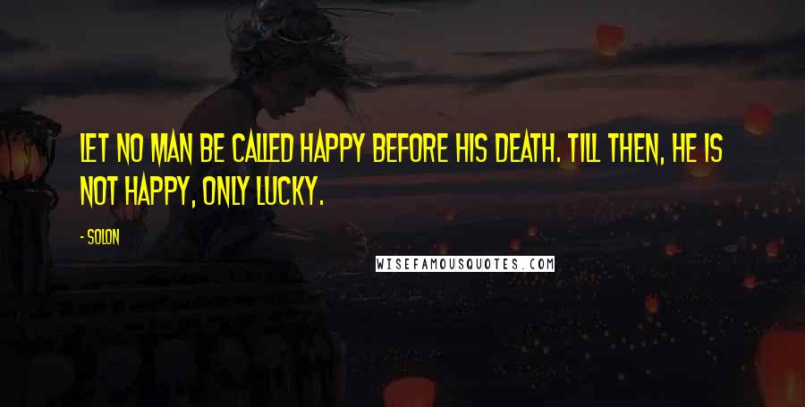 Solon Quotes: Let no man be called happy before his death. Till then, he is not happy, only lucky.