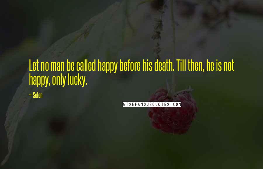 Solon Quotes: Let no man be called happy before his death. Till then, he is not happy, only lucky.
