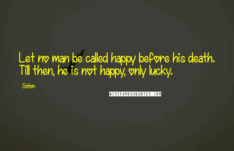 Solon Quotes: Let no man be called happy before his death. Till then, he is not happy, only lucky.