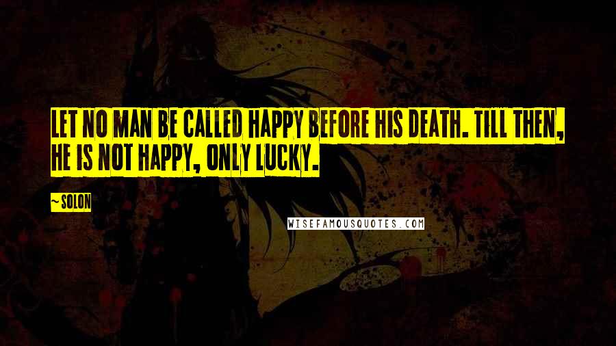 Solon Quotes: Let no man be called happy before his death. Till then, he is not happy, only lucky.