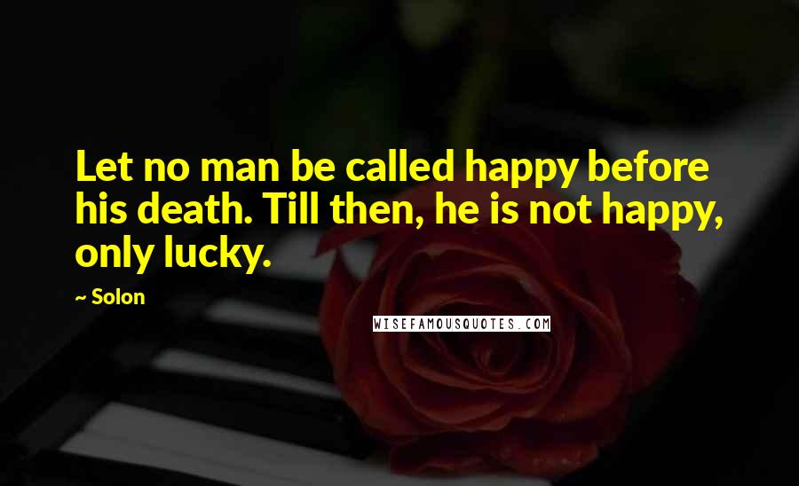 Solon Quotes: Let no man be called happy before his death. Till then, he is not happy, only lucky.