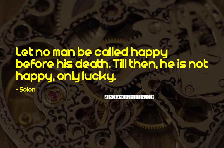 Solon Quotes: Let no man be called happy before his death. Till then, he is not happy, only lucky.