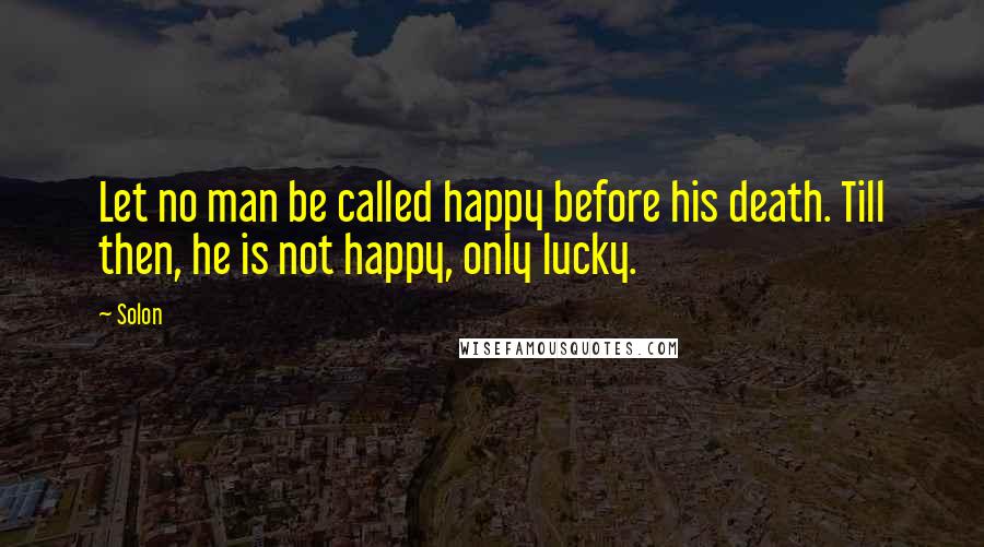 Solon Quotes: Let no man be called happy before his death. Till then, he is not happy, only lucky.