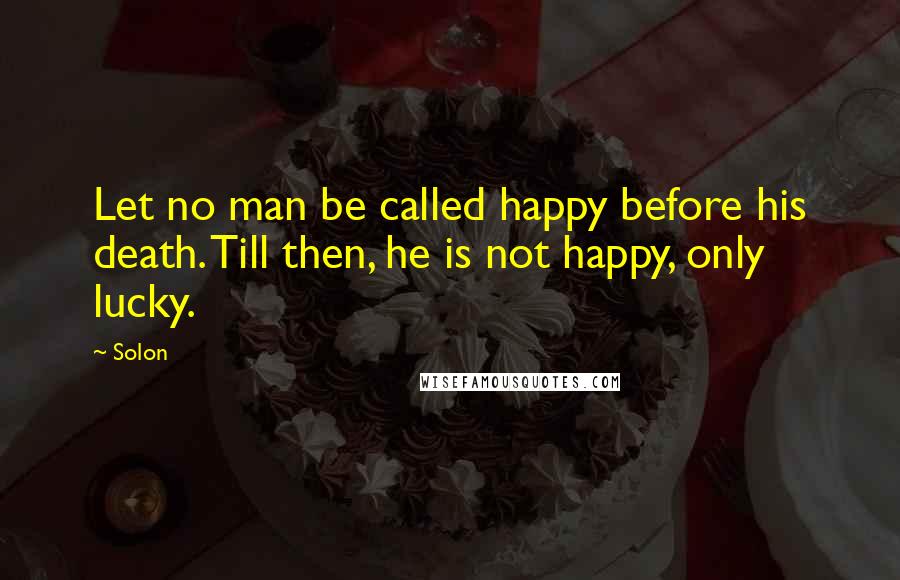 Solon Quotes: Let no man be called happy before his death. Till then, he is not happy, only lucky.