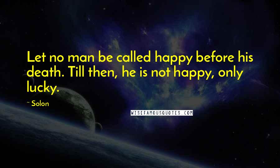 Solon Quotes: Let no man be called happy before his death. Till then, he is not happy, only lucky.