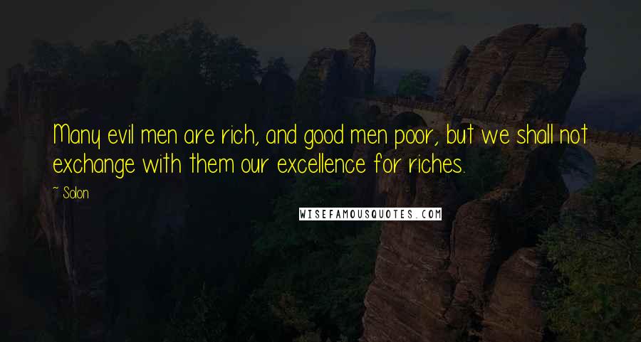 Solon Quotes: Many evil men are rich, and good men poor, but we shall not exchange with them our excellence for riches.