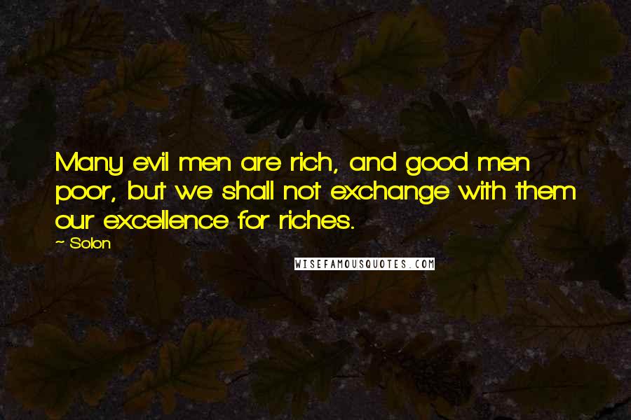 Solon Quotes: Many evil men are rich, and good men poor, but we shall not exchange with them our excellence for riches.