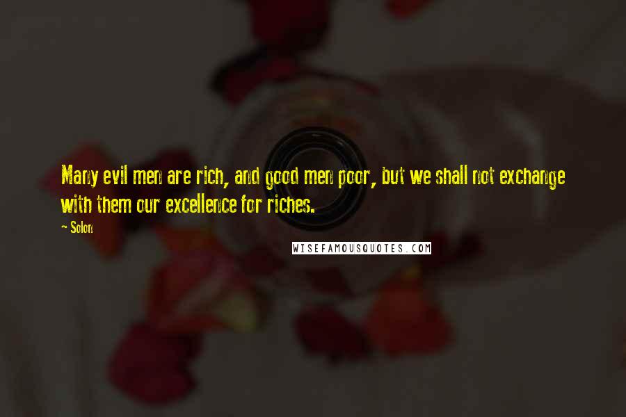 Solon Quotes: Many evil men are rich, and good men poor, but we shall not exchange with them our excellence for riches.