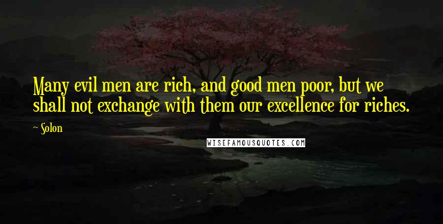 Solon Quotes: Many evil men are rich, and good men poor, but we shall not exchange with them our excellence for riches.