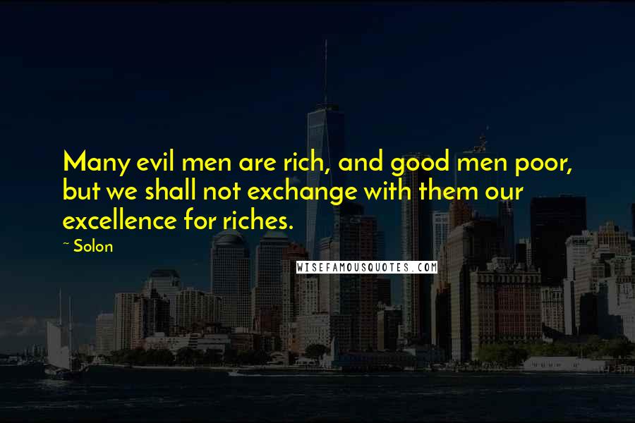 Solon Quotes: Many evil men are rich, and good men poor, but we shall not exchange with them our excellence for riches.