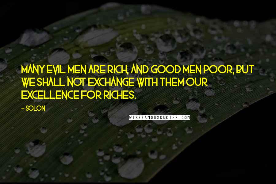 Solon Quotes: Many evil men are rich, and good men poor, but we shall not exchange with them our excellence for riches.
