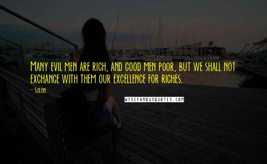 Solon Quotes: Many evil men are rich, and good men poor, but we shall not exchange with them our excellence for riches.