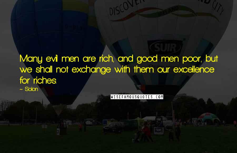 Solon Quotes: Many evil men are rich, and good men poor, but we shall not exchange with them our excellence for riches.