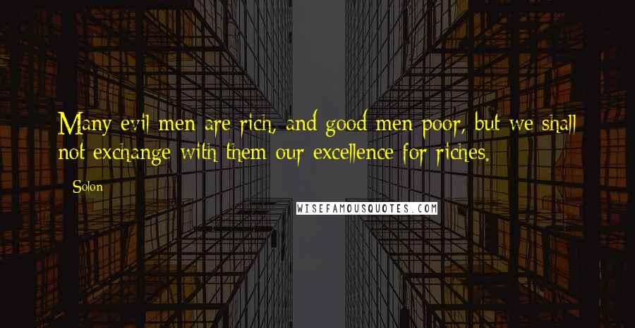 Solon Quotes: Many evil men are rich, and good men poor, but we shall not exchange with them our excellence for riches.