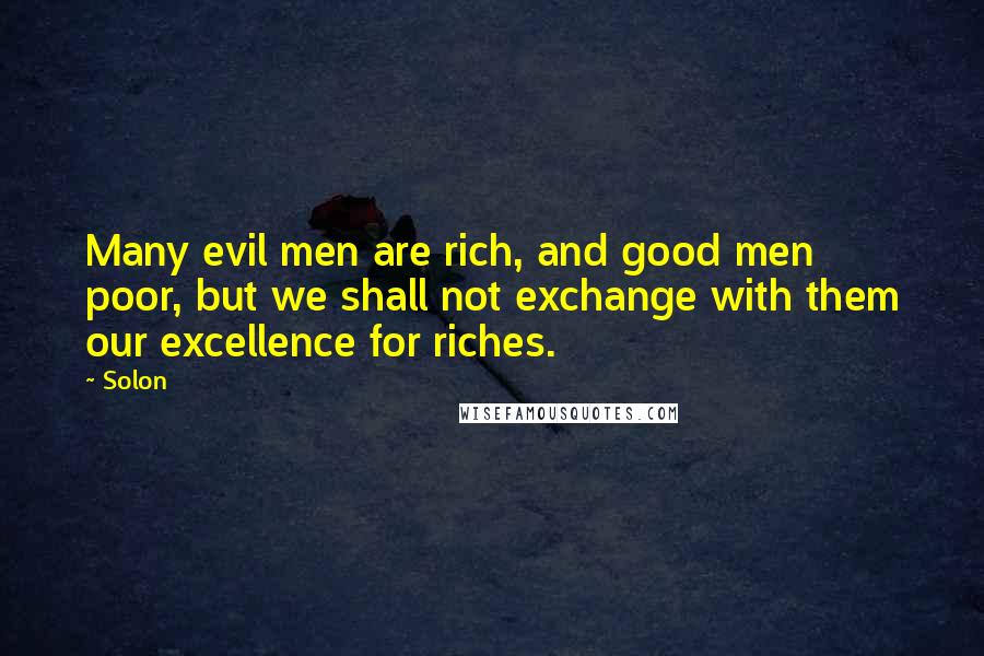 Solon Quotes: Many evil men are rich, and good men poor, but we shall not exchange with them our excellence for riches.