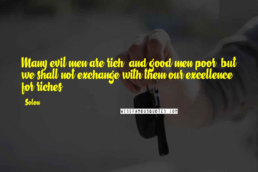 Solon Quotes: Many evil men are rich, and good men poor, but we shall not exchange with them our excellence for riches.