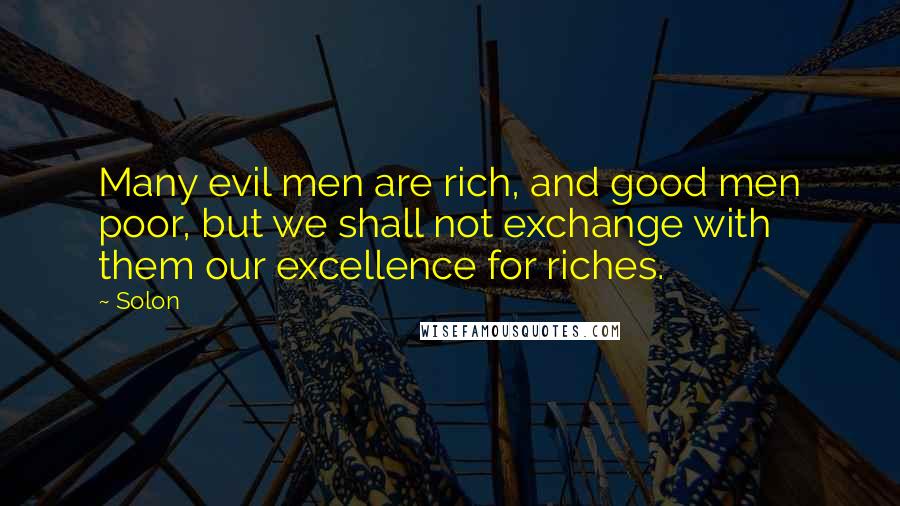 Solon Quotes: Many evil men are rich, and good men poor, but we shall not exchange with them our excellence for riches.