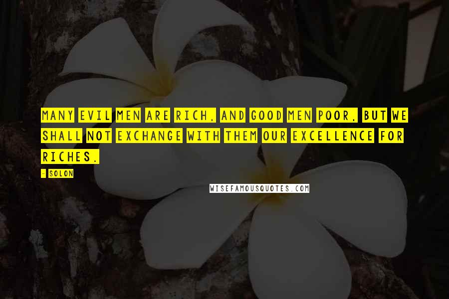 Solon Quotes: Many evil men are rich, and good men poor, but we shall not exchange with them our excellence for riches.