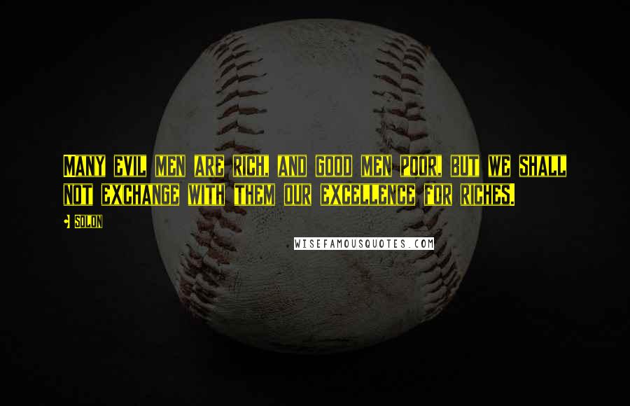 Solon Quotes: Many evil men are rich, and good men poor, but we shall not exchange with them our excellence for riches.