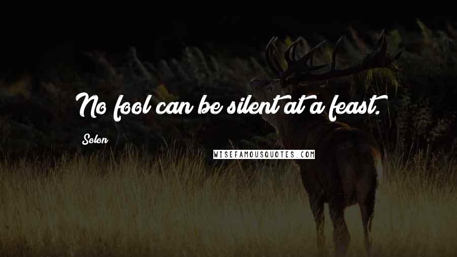 Solon Quotes: No fool can be silent at a feast.