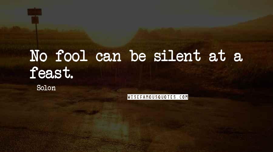 Solon Quotes: No fool can be silent at a feast.