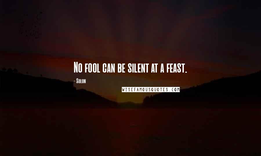 Solon Quotes: No fool can be silent at a feast.