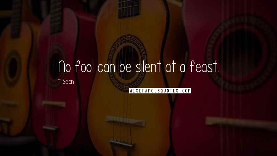 Solon Quotes: No fool can be silent at a feast.