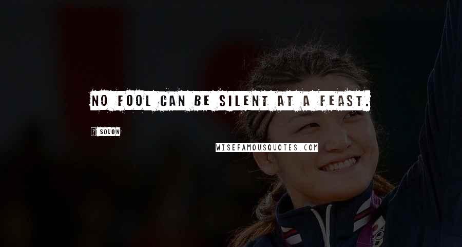 Solon Quotes: No fool can be silent at a feast.