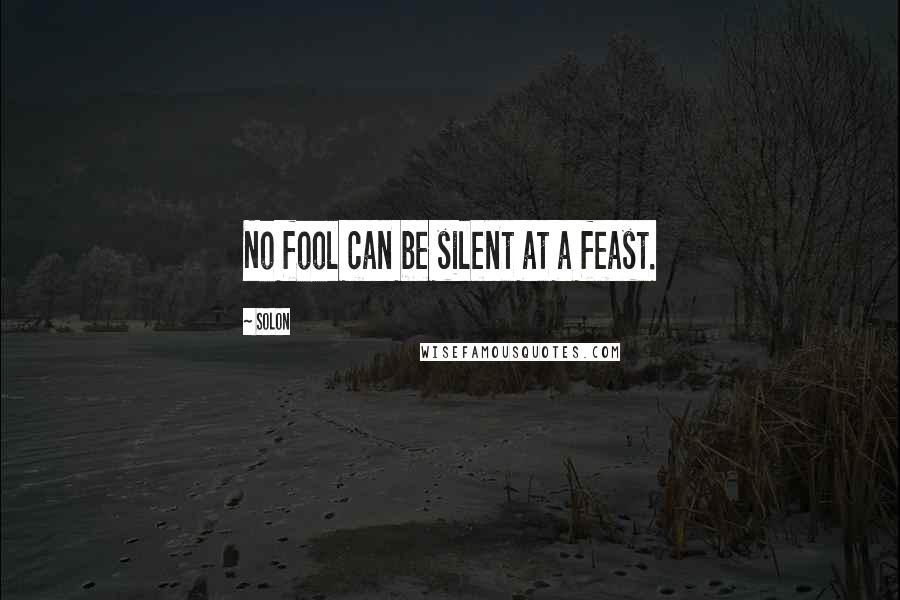 Solon Quotes: No fool can be silent at a feast.