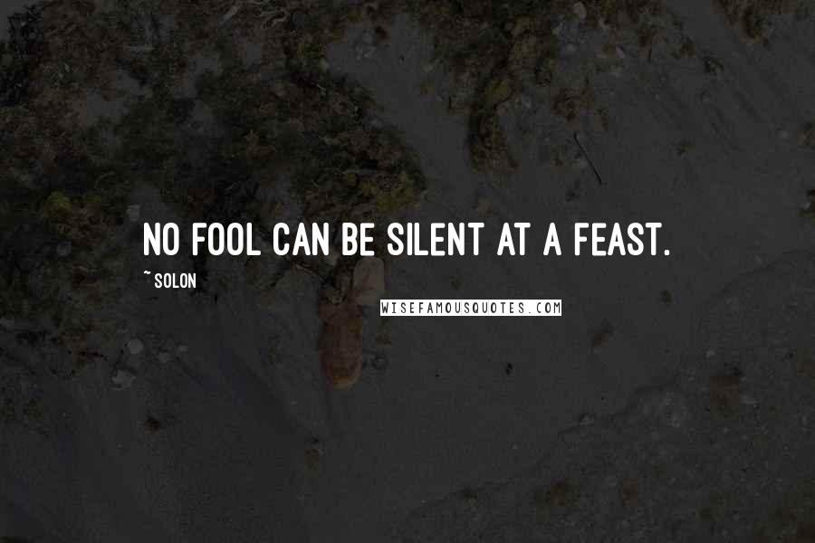 Solon Quotes: No fool can be silent at a feast.