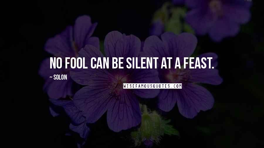 Solon Quotes: No fool can be silent at a feast.